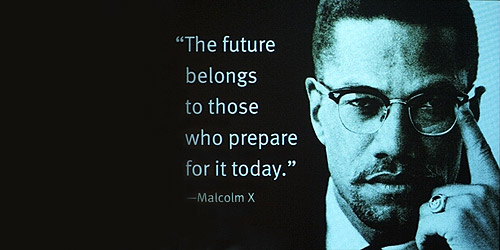 "The future belongs to those who prepare for it today." - Malcolm X